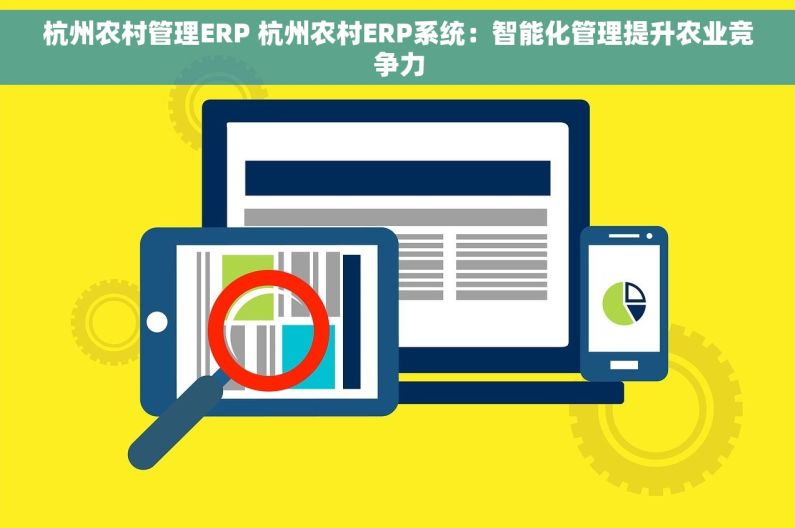 杭州农村管理ERP 杭州农村ERP系统：智能化管理提升农业竞争力