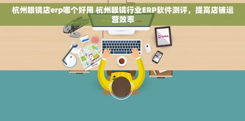 杭州眼镜店erp哪个好用 杭州眼镜行业ERP软件测评，提高店铺运营效率