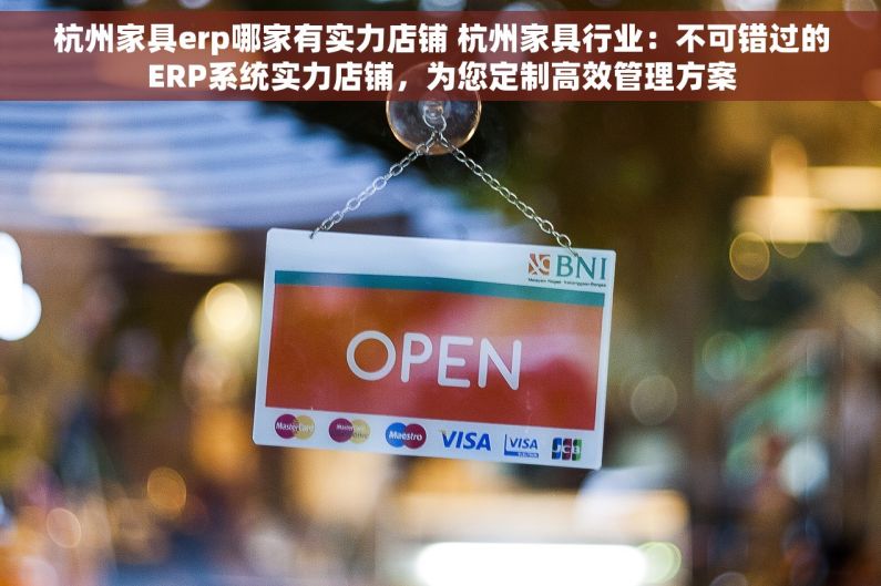 杭州家具erp哪家有实力店铺 杭州家具行业：不可错过的ERP系统实力店铺，为您定制高效管理方案