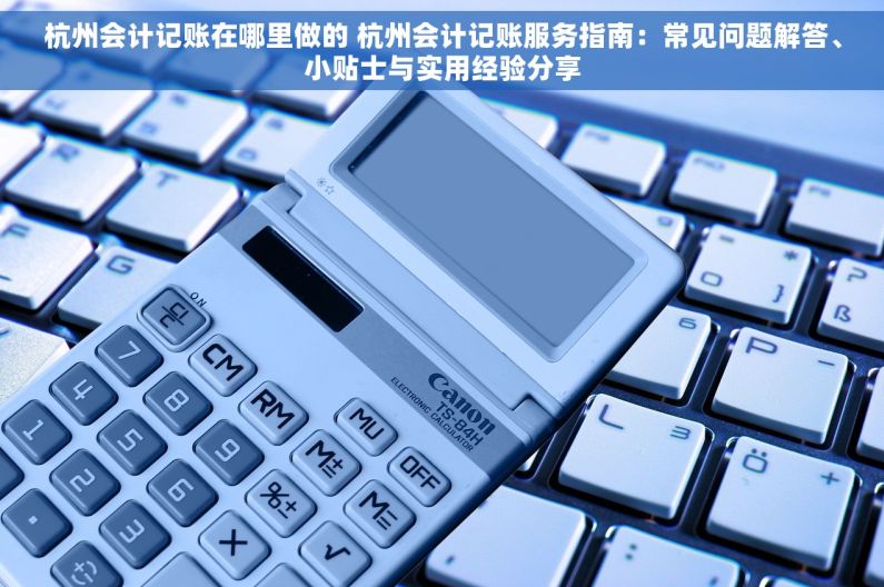 杭州会计记账在哪里做的 杭州会计记账服务指南：常见问题解答、小贴士与实用经验分享
