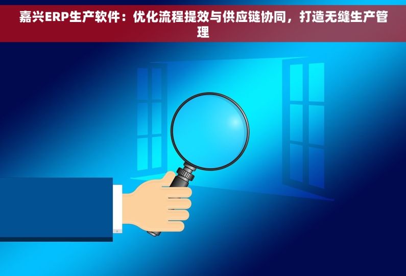 嘉兴ERP生产软件：优化流程提效与供应链协同，打造无缝生产管理