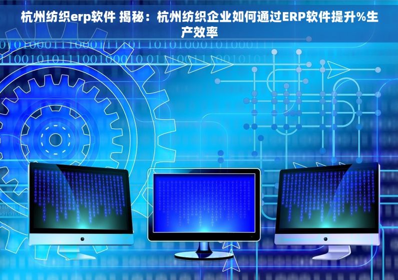 杭州纺织erp软件 揭秘：杭州纺织企业如何通过ERP软件提升%生产效率