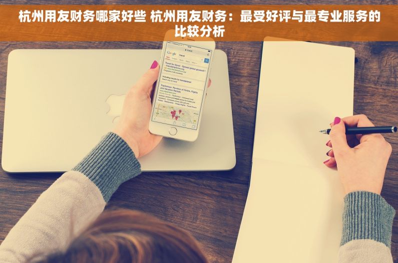 杭州用友财务哪家好些 杭州用友财务：最受好评与最专业服务的比较分析