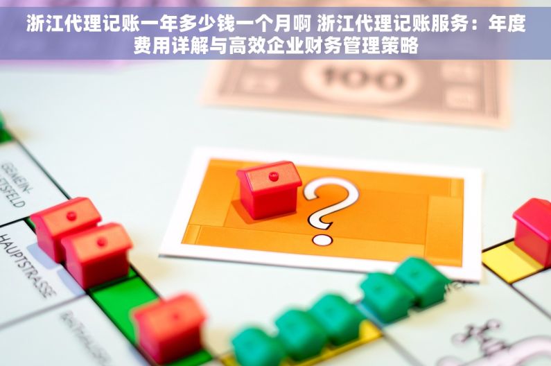 浙江代理记账一年多少钱一个月啊 浙江代理记账服务：年度费用详解与高效企业财务管理策略