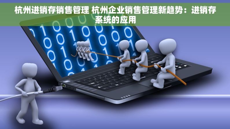 杭州进销存销售管理 杭州企业销售管理新趋势：进销存系统的应用