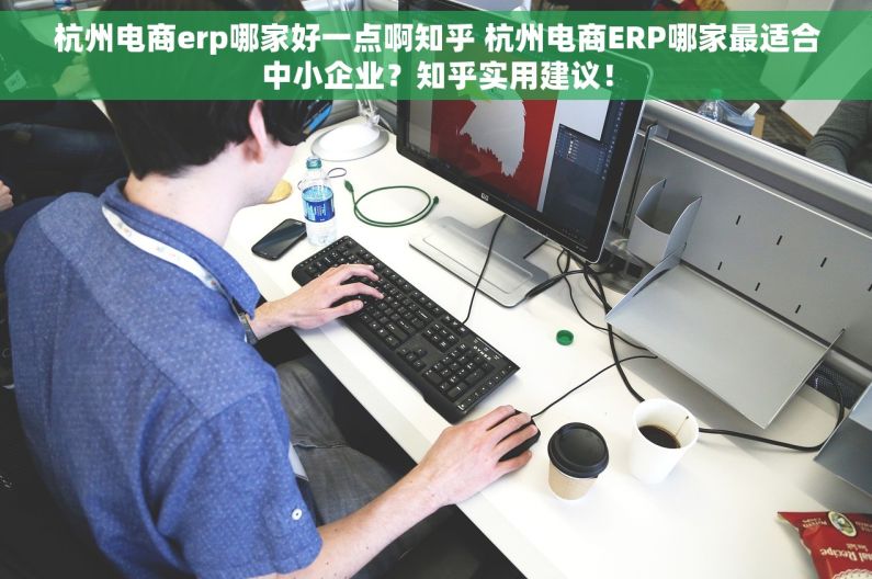 杭州电商erp哪家好一点啊知乎 杭州电商ERP哪家最适合中小企业？知乎实用建议！
