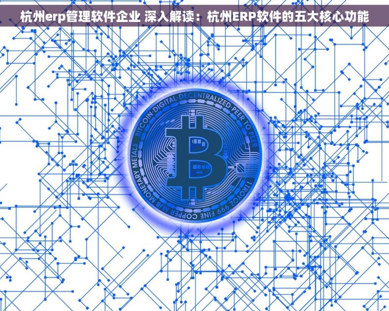 杭州erp管理软件企业 深入解读：杭州ERP软件的五大核心功能