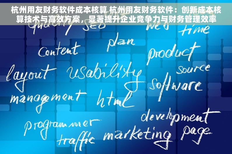 杭州用友财务软件成本核算 杭州用友财务软件：创新成本核算技术与高效方案，显著提升企业竞争力与财务管理效率