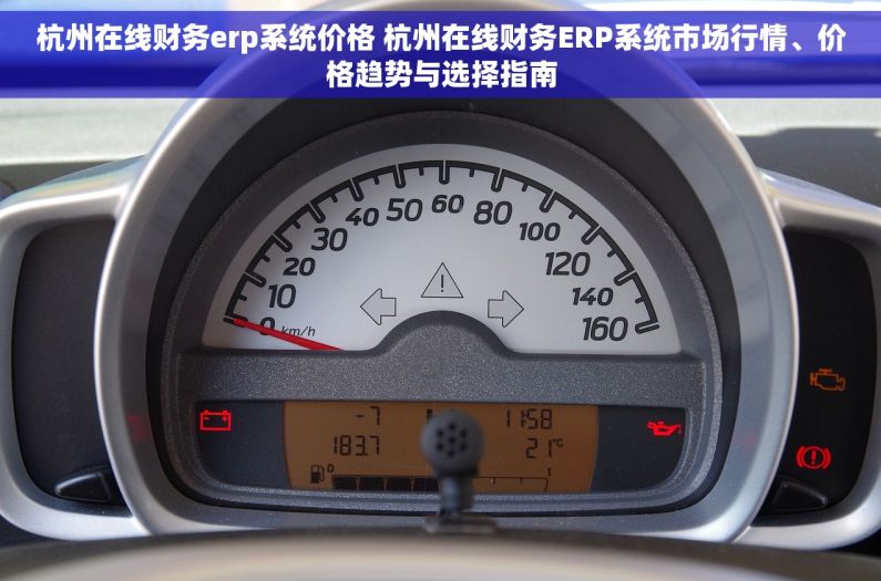 杭州在线财务erp系统价格 杭州在线财务ERP系统市场行情、价格趋势与选择指南