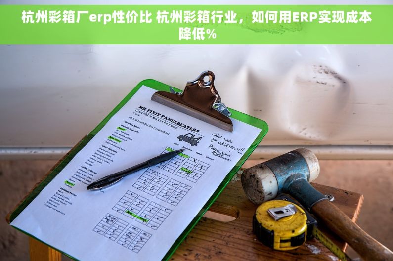 杭州彩箱厂erp性价比 杭州彩箱行业，如何用ERP实现成本降低%