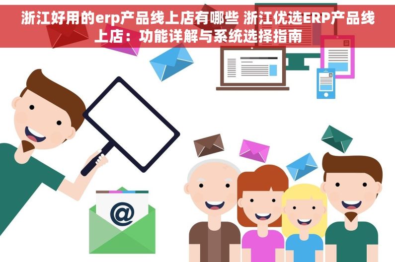 浙江好用的erp产品线上店有哪些 浙江优选ERP产品线上店：功能详解与系统选择指南