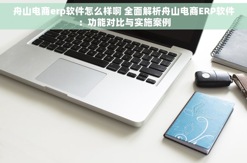 舟山电商erp软件怎么样啊 全面解析舟山电商ERP软件：功能对比与实施案例