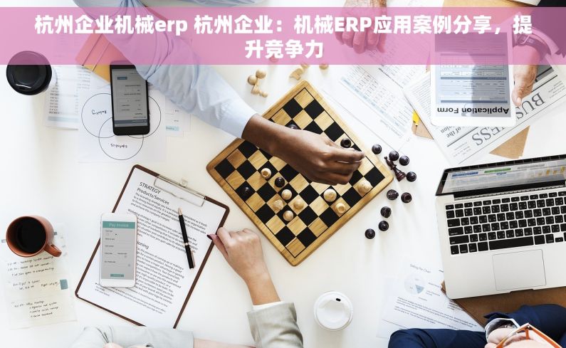 杭州企业机械erp 杭州企业：机械ERP应用案例分享，提升竞争力