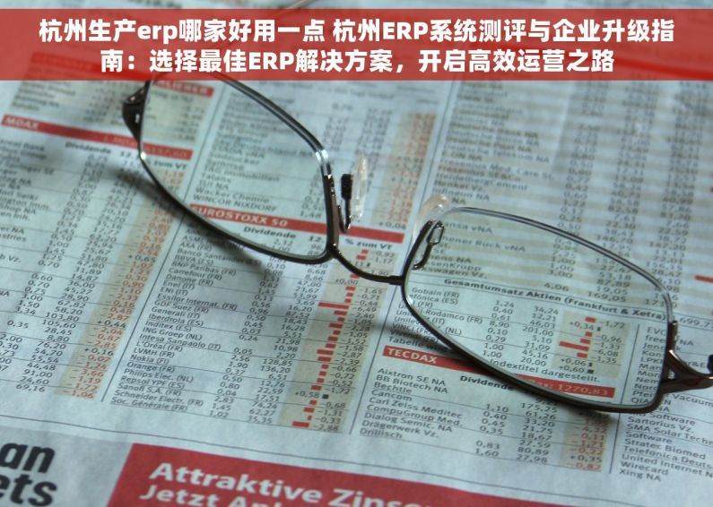 杭州生产erp哪家好用一点 杭州ERP系统测评与企业升级指南：选择最佳ERP解决方案，开启高效运营之路
