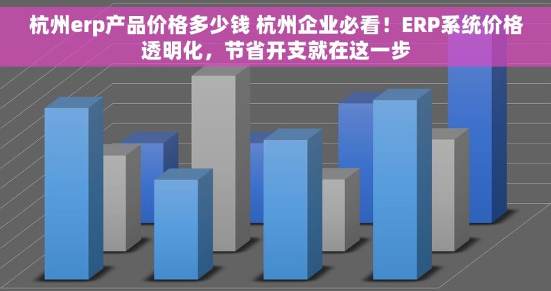 杭州erp产品价格多少钱 杭州企业必看！ERP系统价格透明化，节省开支就在这一步