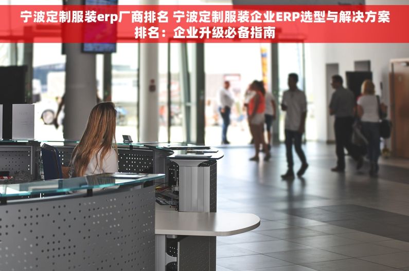 宁波定制服装erp厂商排名 宁波定制服装企业ERP选型与解决方案排名：企业升级必备指南