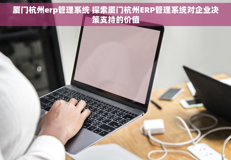 厦门杭州erp管理系统 探索厦门杭州ERP管理系统对企业决策支持的价值