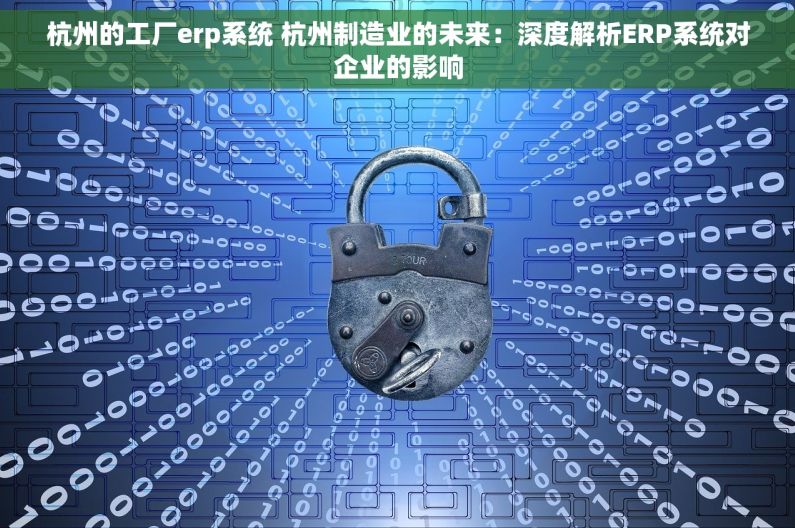 杭州的工厂erp系统 杭州制造业的未来：深度解析ERP系统对企业的影响