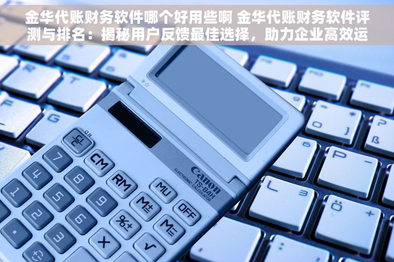 金华代账财务软件哪个好用些啊 金华代账财务软件评测与排名：揭秘用户反馈最佳选择，助力企业高效运营