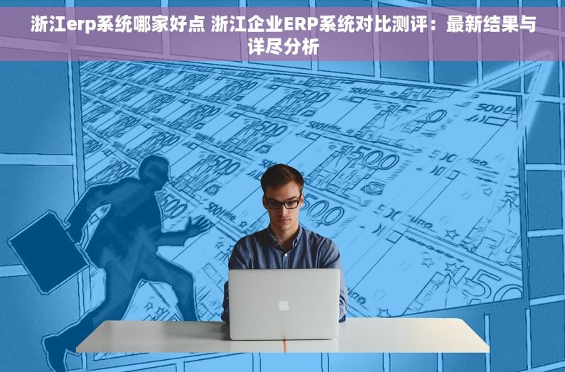 浙江erp系统哪家好点 浙江企业ERP系统对比测评：最新结果与详尽分析