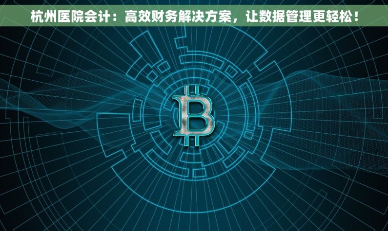 杭州医院会计：高效财务解决方案，让数据管理更轻松！