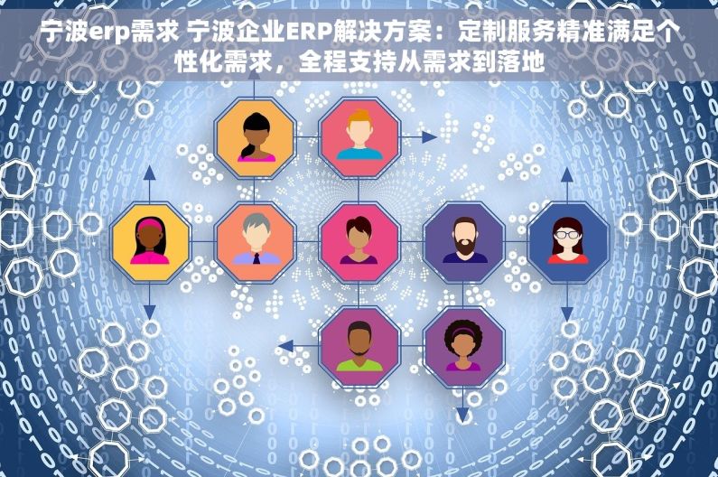 宁波erp需求 宁波企业ERP解决方案：定制服务精准满足个性化需求，全程支持从需求到落地