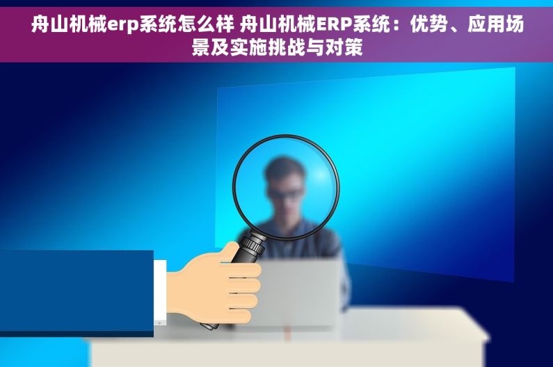 舟山机械erp系统怎么样 舟山机械ERP系统：优势、应用场景及实施挑战与对策