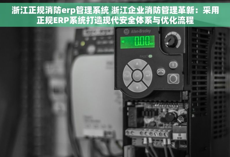 浙江正规消防erp管理系统 浙江企业消防管理革新：采用正规ERP系统打造现代安全体系与优化流程