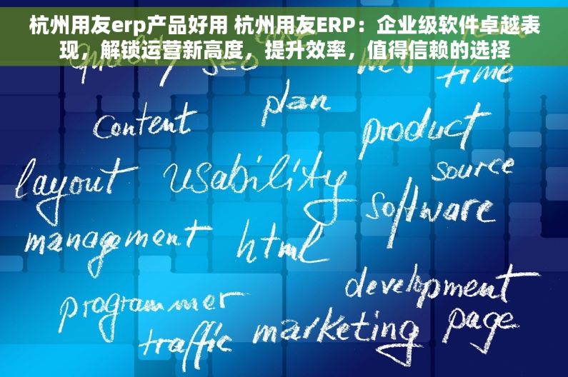 杭州用友erp产品好用 杭州用友ERP：企业级软件卓越表现，解锁运营新高度，提升效率，值得信赖的选择