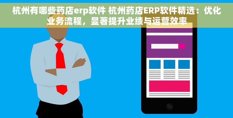 杭州有哪些药店erp软件 杭州药店ERP软件精选：优化业务流程，显著提升业绩与运营效率