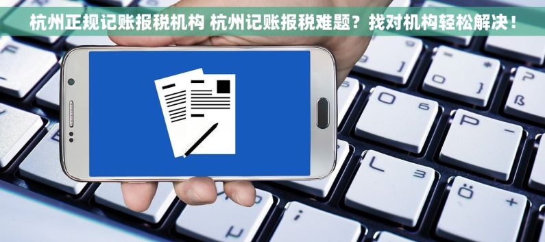杭州正规记账报税机构 杭州记账报税难题？找对机构轻松解决！