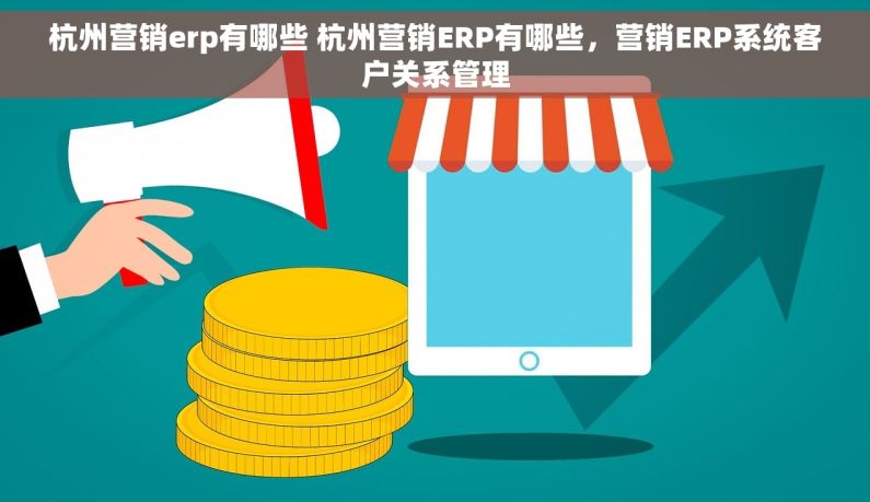 杭州营销erp有哪些 杭州营销ERP有哪些，营销ERP系统客户关系管理