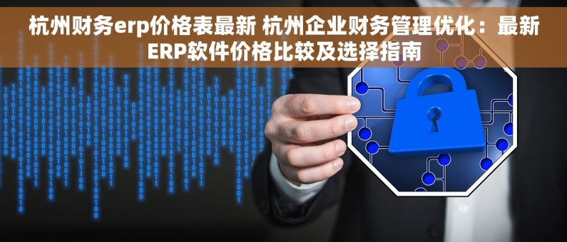 杭州财务erp价格表最新 杭州企业财务管理优化：最新ERP软件价格比较及选择指南