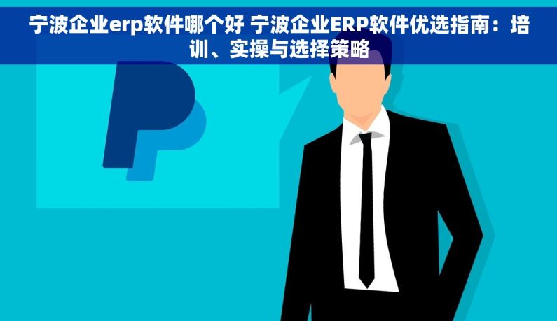 宁波企业erp软件哪个好 宁波企业ERP软件优选指南：培训、实操与选择策略