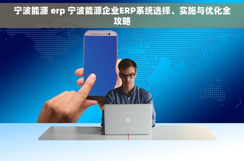 宁波能源 erp 宁波能源企业ERP系统选择、实施与优化全攻略
