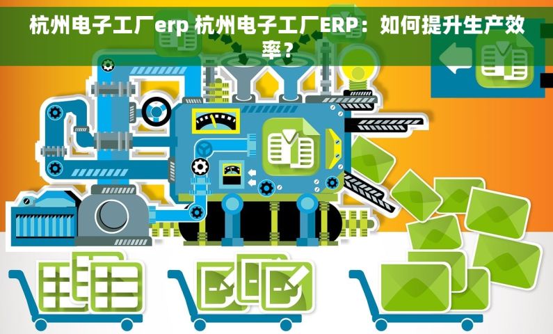 杭州电子工厂erp 杭州电子工厂ERP：如何提升生产效率？