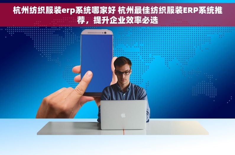 杭州纺织服装erp系统哪家好 杭州最佳纺织服装ERP系统推荐，提升企业效率必选
