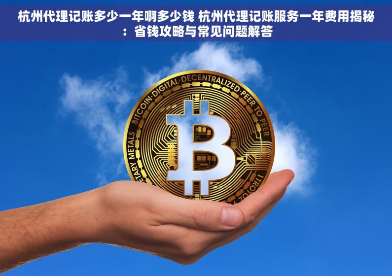 杭州代理记账多少一年啊多少钱 杭州代理记账服务一年费用揭秘：省钱攻略与常见问题解答