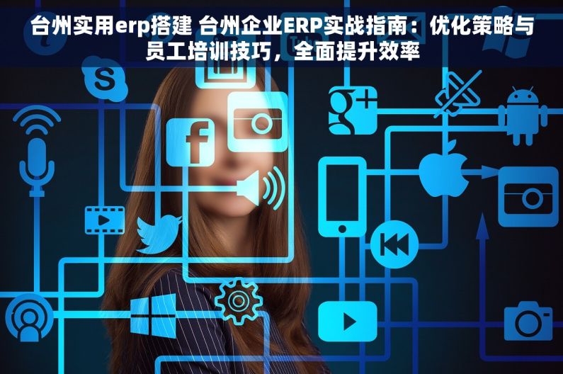 台州实用erp搭建 台州企业ERP实战指南：优化策略与员工培训技巧，全面提升效率