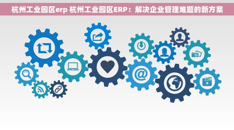 杭州工业园区erp 杭州工业园区ERP：解决企业管理难题的新方案