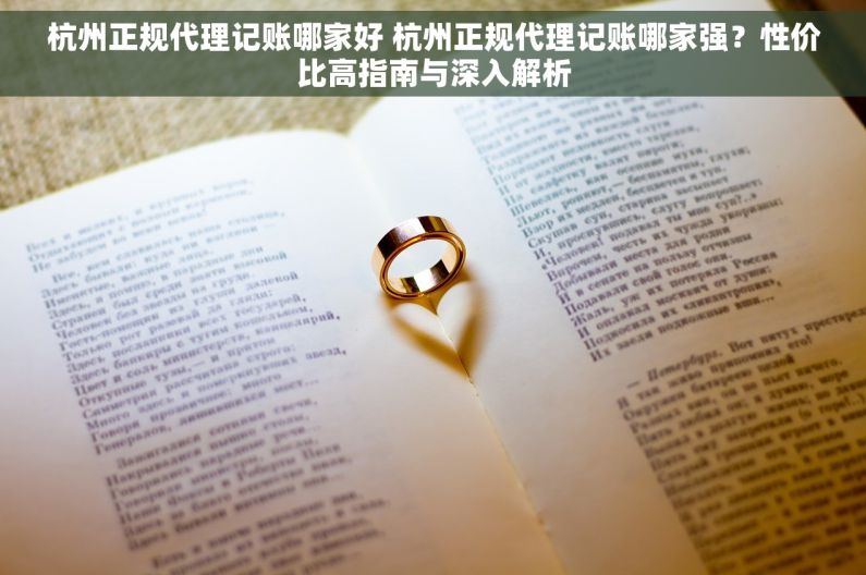 杭州正规代理记账哪家好 杭州正规代理记账哪家强？性价比高指南与深入解析
