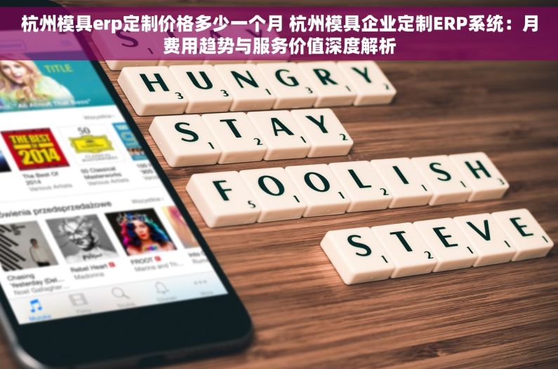 杭州模具erp定制价格多少一个月 杭州模具企业定制ERP系统：月费用趋势与服务价值深度解析