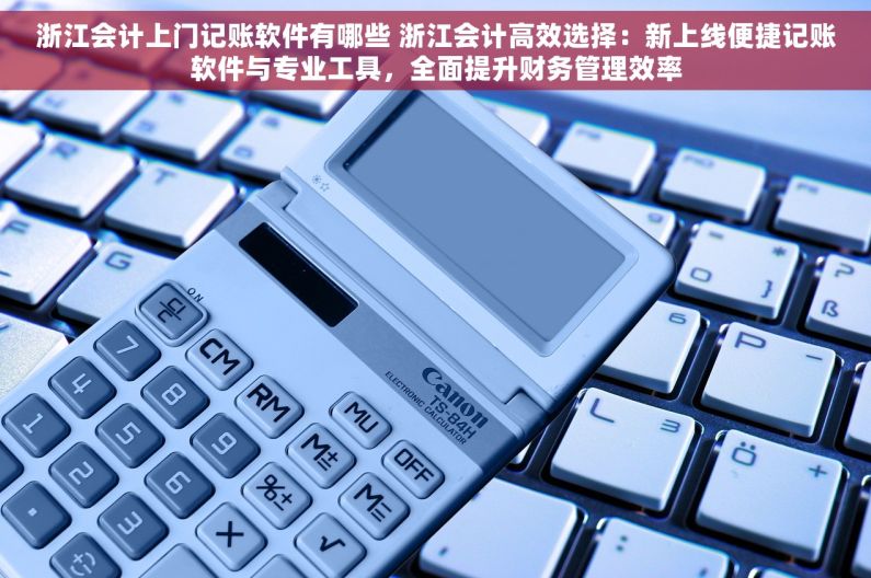 浙江会计上门记账软件有哪些 浙江会计高效选择：新上线便捷记账软件与专业工具，全面提升财务管理效率