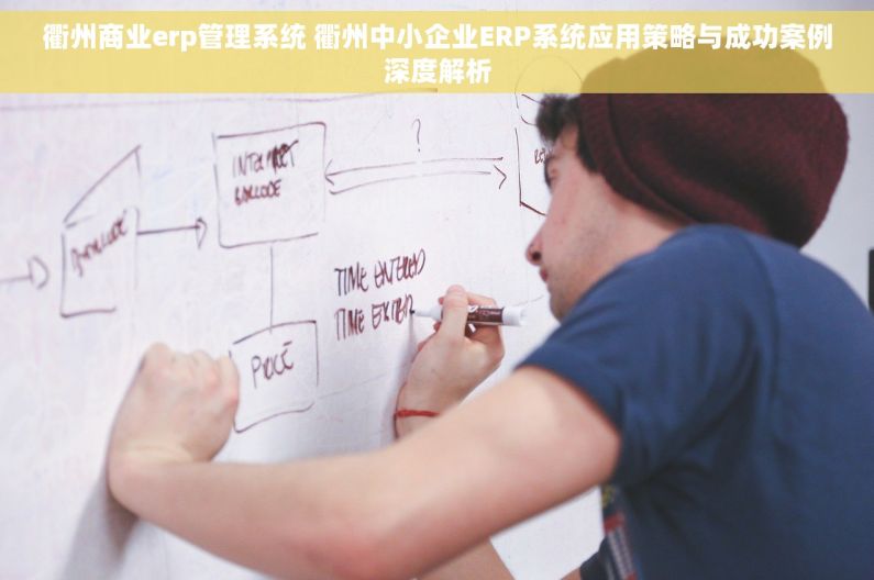 衢州商业erp管理系统 衢州中小企业ERP系统应用策略与成功案例深度解析