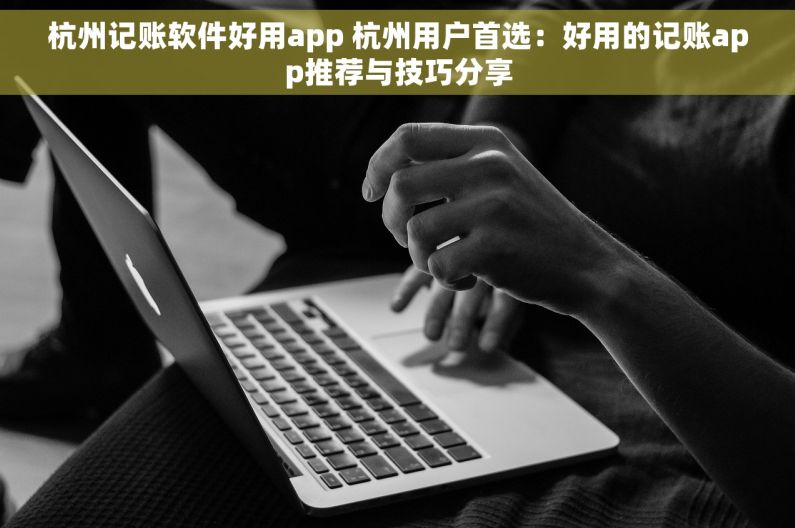 杭州记账软件好用app 杭州用户首选：好用的记账app推荐与技巧分享