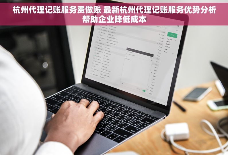 杭州代理记账服务费做账 最新杭州代理记账服务优势分析帮助企业降低成本