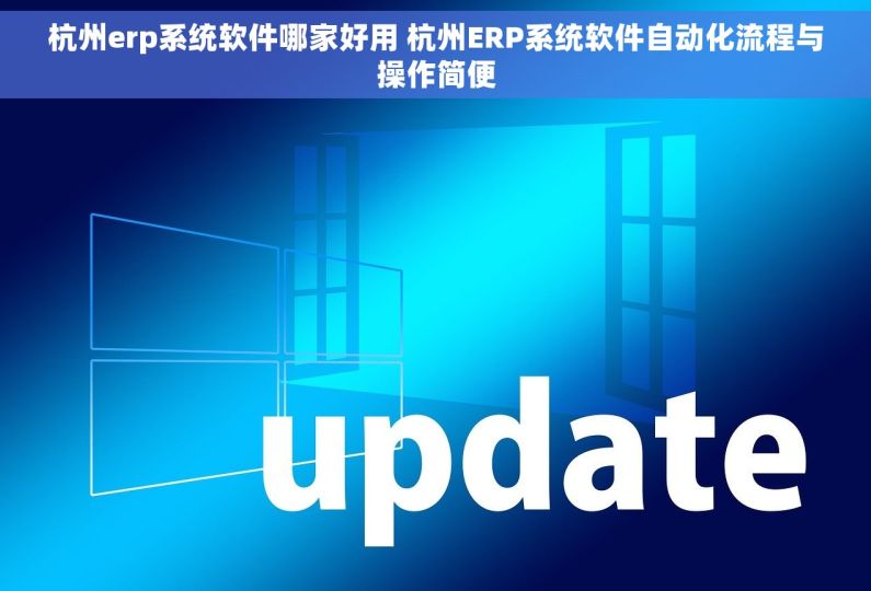 杭州erp系统软件哪家好用 杭州ERP系统软件自动化流程与操作简便