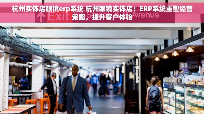 杭州实体店眼镜erp系统 杭州眼镜实体店：ERP系统重塑经营策略，提升客户体验
