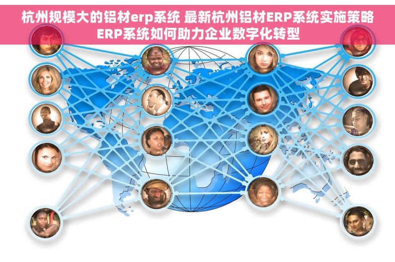 杭州规模大的铝材erp系统 最新杭州铝材ERP系统实施策略ERP系统如何助力企业数字化转型