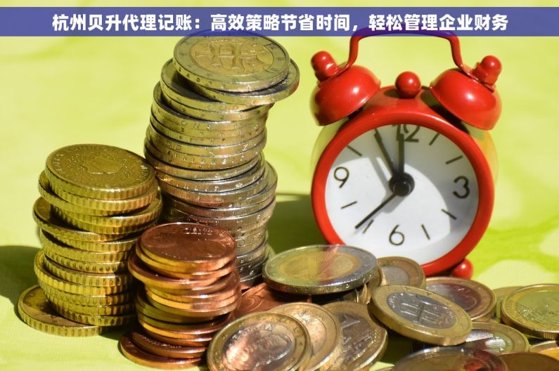 杭州贝升代理记账：高效策略节省时间，轻松管理企业财务